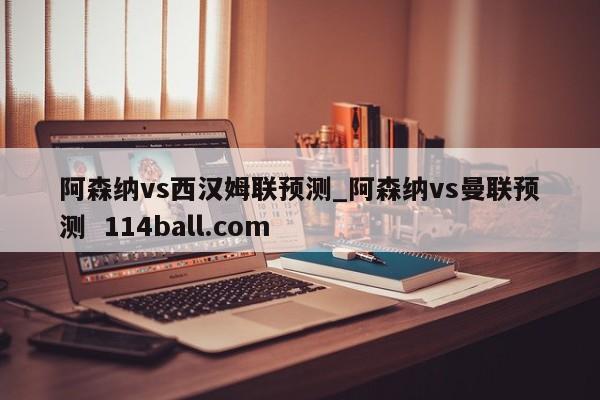 阿森纳vs西汉姆联预测_阿森纳vs曼联预测  114ball.com