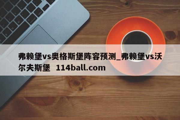 弗赖堡vs奥格斯堡阵容预测_弗赖堡vs沃尔夫斯堡  114ball.com