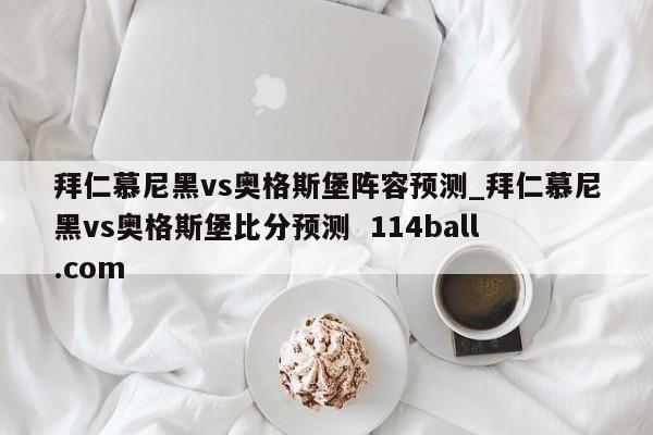 拜仁慕尼黑vs奥格斯堡阵容预测_拜仁慕尼黑vs奥格斯堡比分预测  114ball.com