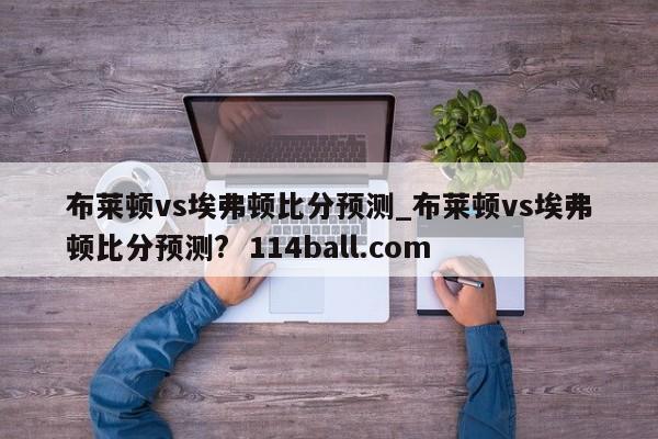 布莱顿vs埃弗顿比分预测_布莱顿vs埃弗顿比分预测?  114ball.com