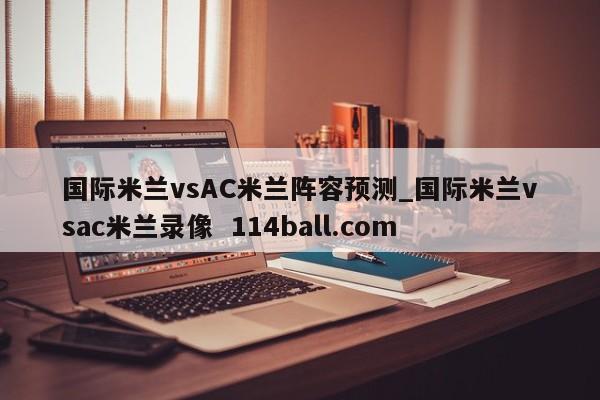 国际米兰vsAC米兰阵容预测_国际米兰vsac米兰录像  114ball.com