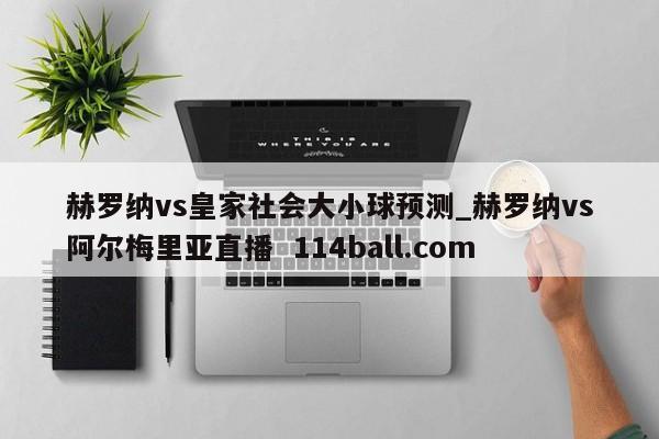 赫罗纳vs皇家社会大小球预测_赫罗纳vs阿尔梅里亚直播  114ball.com