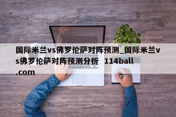 国际米兰vs佛罗伦萨对阵预测_国际米兰vs佛罗伦萨对阵预测分析  114ball.com