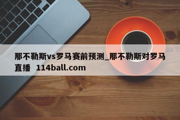 那不勒斯vs罗马赛前预测_那不勒斯对罗马直播  114ball.com