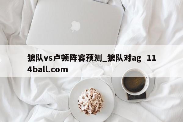狼队vs卢顿阵容预测_狼队对ag  114ball.com