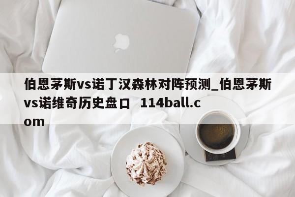伯恩茅斯vs诺丁汉森林对阵预测_伯恩茅斯vs诺维奇历史盘口  114ball.com