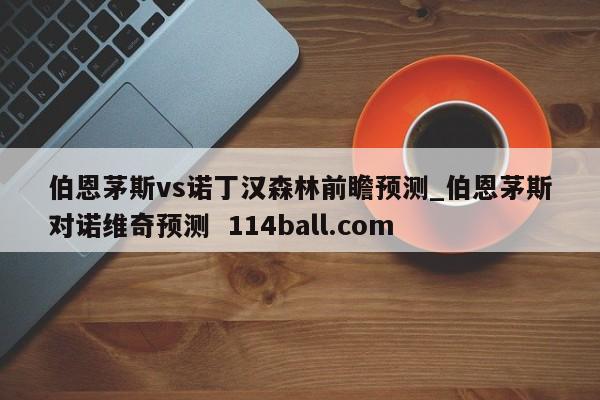伯恩茅斯vs诺丁汉森林前瞻预测_伯恩茅斯对诺维奇预测  114ball.com