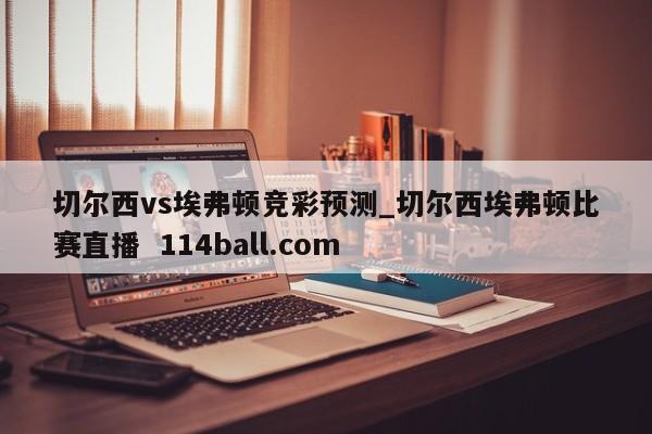 切尔西vs埃弗顿竞彩预测_切尔西埃弗顿比赛直播  114ball.com