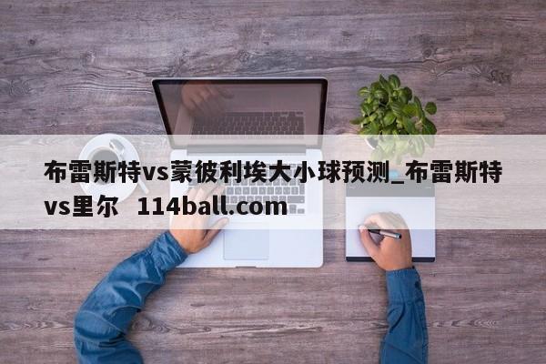 布雷斯特vs蒙彼利埃大小球预测_布雷斯特vs里尔  114ball.com
