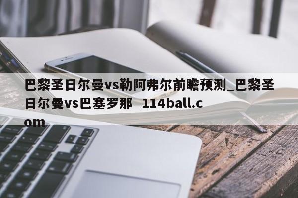 巴黎圣日尔曼vs勒阿弗尔前瞻预测_巴黎圣日尔曼vs巴塞罗那  114ball.com
