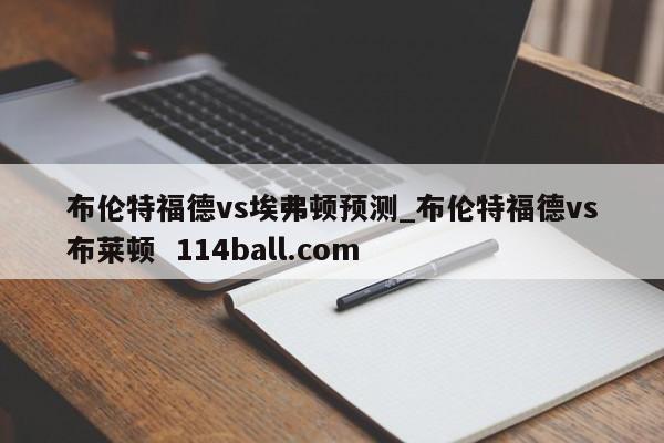 布伦特福德vs埃弗顿预测_布伦特福德vs布莱顿  114ball.com