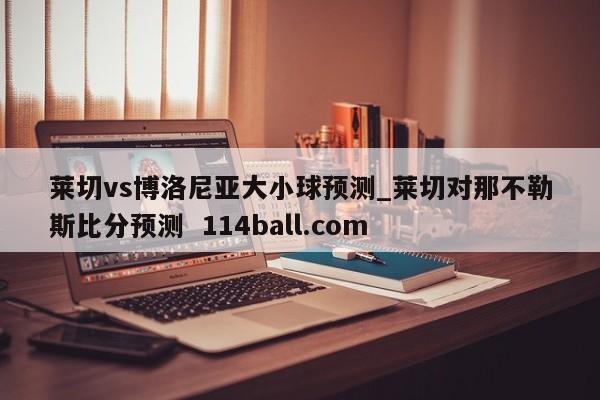 莱切vs博洛尼亚大小球预测_莱切对那不勒斯比分预测  114ball.com