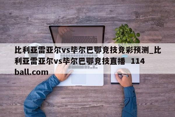 比利亚雷亚尔vs毕尔巴鄂竞技竞彩预测_比利亚雷亚尔vs毕尔巴鄂竞技直播  114ball.com