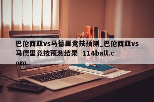 巴伦西亚vs马德里竞技预测_巴伦西亚vs马德里竞技预测结果  114ball.com
