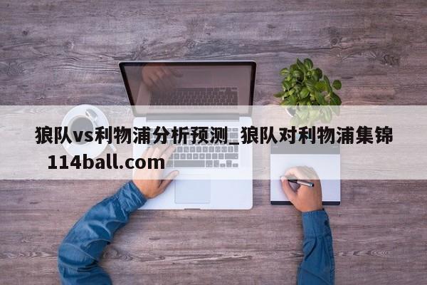 狼队vs利物浦分析预测_狼队对利物浦集锦  114ball.com