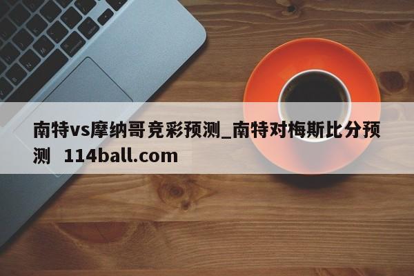 南特vs摩纳哥竞彩预测_南特对梅斯比分预测  114ball.com