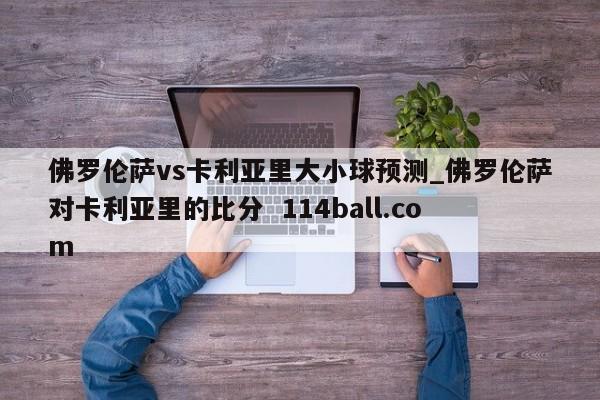 佛罗伦萨vs卡利亚里大小球预测_佛罗伦萨对卡利亚里的比分  114ball.com