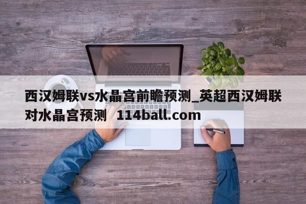 西汉姆联vs水晶宫前瞻预测_英超西汉姆联对水晶宫预测  114ball.com