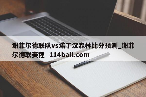 谢菲尔德联队vs诺丁汉森林比分预测_谢菲尔德联赛程  114ball.com
