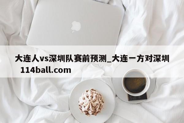 大连人vs深圳队赛前预测_大连一方对深圳  114ball.com