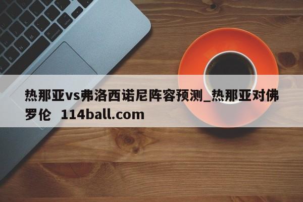 热那亚vs弗洛西诺尼阵容预测_热那亚对佛罗伦  114ball.com