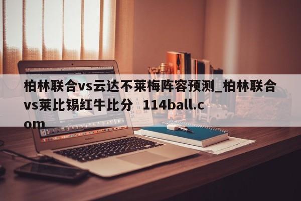 柏林联合vs云达不莱梅阵容预测_柏林联合vs莱比锡红牛比分  114ball.com