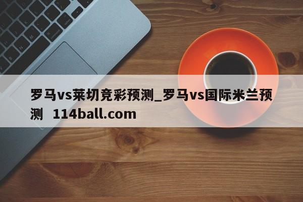 罗马vs莱切竞彩预测_罗马vs国际米兰预测  114ball.com