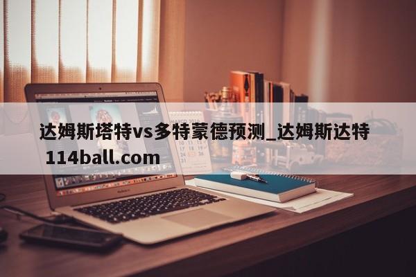 达姆斯塔特vs多特蒙德预测_达姆斯达特  114ball.com