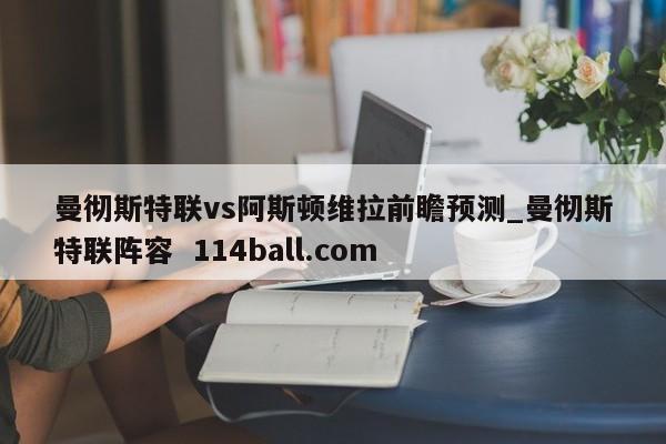 曼彻斯特联vs阿斯顿维拉前瞻预测_曼彻斯特联阵容  114ball.com