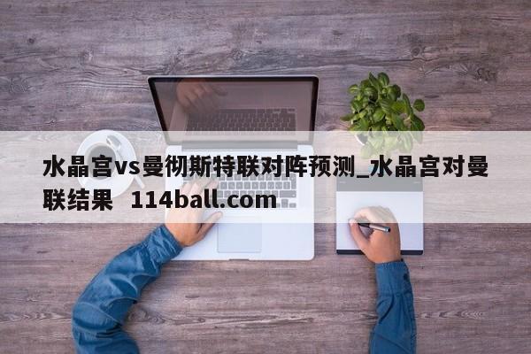 水晶宫vs曼彻斯特联对阵预测_水晶宫对曼联结果  114ball.com