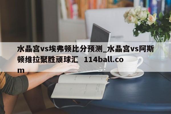 水晶宫vs埃弗顿比分预测_水晶宫vs阿斯顿维拉聚胜顽球汇  114ball.com