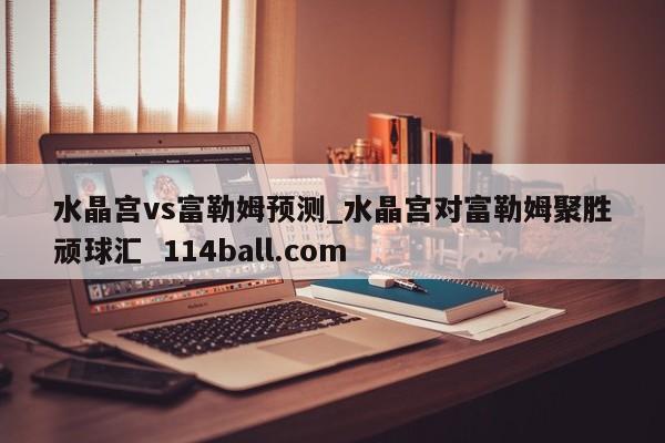 水晶宫vs富勒姆预测_水晶宫对富勒姆聚胜顽球汇  114ball.com