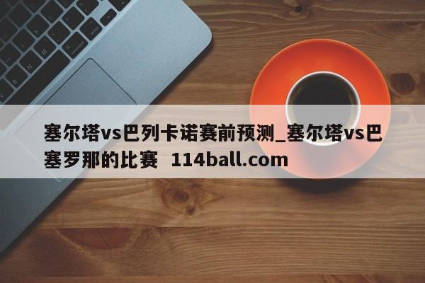 塞尔塔vs巴列卡诺赛前预测_塞尔塔vs巴塞罗那的比赛  114ball.com