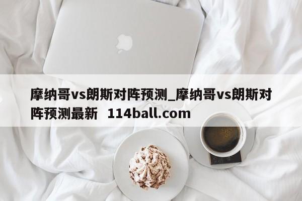 摩纳哥vs朗斯对阵预测_摩纳哥vs朗斯对阵预测最新  114ball.com
