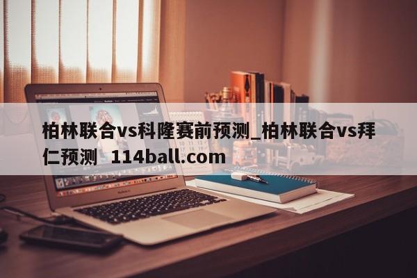 柏林联合vs科隆赛前预测_柏林联合vs拜仁预测  114ball.com