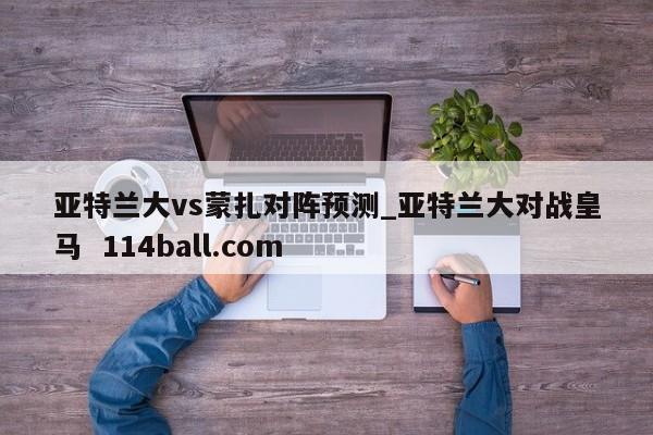 亚特兰大vs蒙扎对阵预测_亚特兰大对战皇马  114ball.com