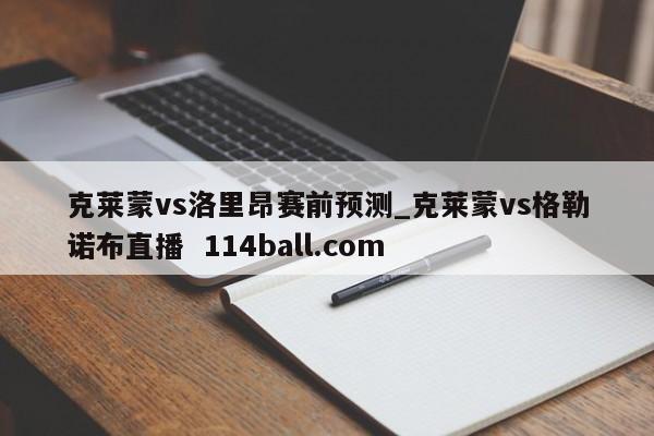 克莱蒙vs洛里昂赛前预测_克莱蒙vs格勒诺布直播  114ball.com