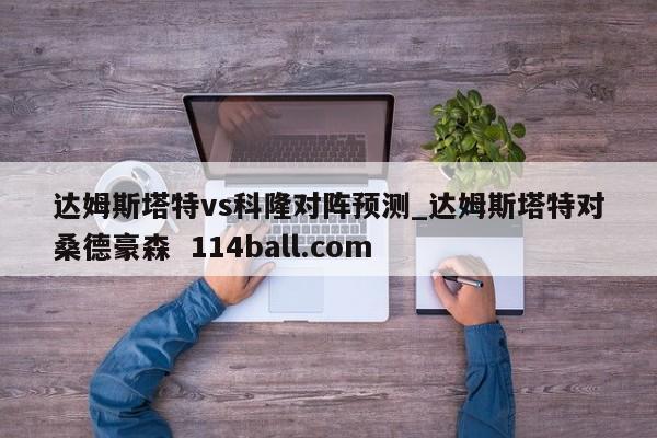 达姆斯塔特vs科隆对阵预测_达姆斯塔特对桑德豪森  114ball.com