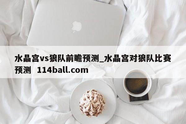 水晶宫vs狼队前瞻预测_水晶宫对狼队比赛预测  114ball.com