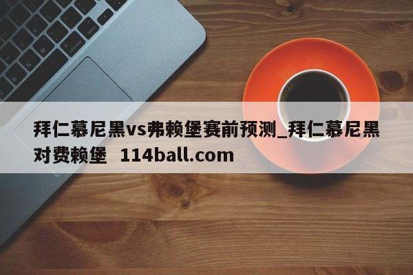 拜仁慕尼黑vs弗赖堡赛前预测_拜仁慕尼黑对费赖堡  114ball.com
