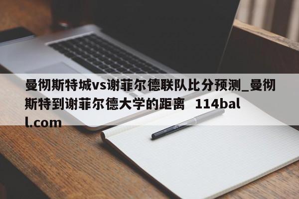 曼彻斯特城vs谢菲尔德联队比分预测_曼彻斯特到谢菲尔德大学的距离  114ball.com