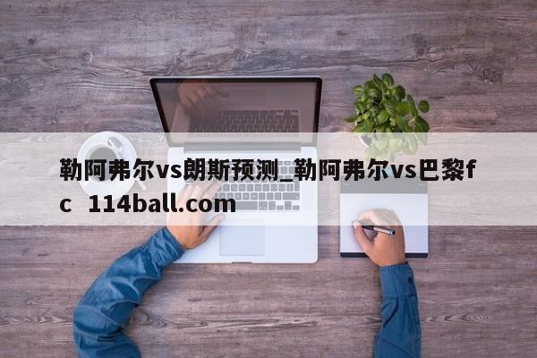 勒阿弗尔vs朗斯预测_勒阿弗尔vs巴黎fc  114ball.com