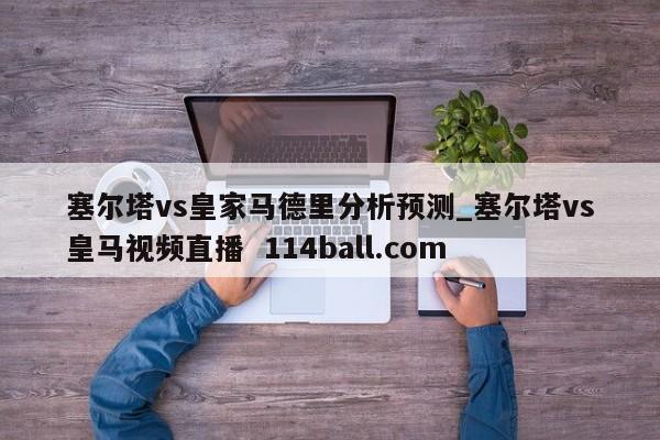 塞尔塔vs皇家马德里分析预测_塞尔塔vs皇马视频直播  114ball.com