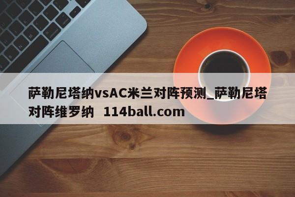 萨勒尼塔纳vsAC米兰对阵预测_萨勒尼塔对阵维罗纳  114ball.com