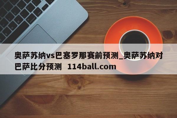 奥萨苏纳vs巴塞罗那赛前预测_奥萨苏纳对巴萨比分预测  114ball.com
