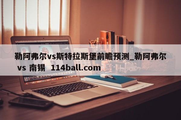 勒阿弗尔vs斯特拉斯堡前瞻预测_勒阿弗尔 vs 南锡  114ball.com