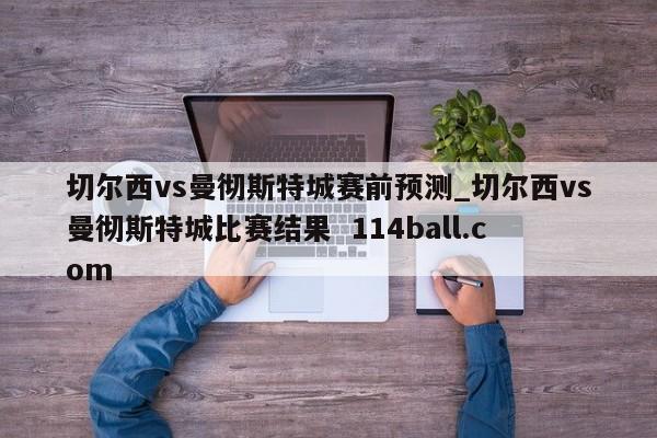切尔西vs曼彻斯特城赛前预测_切尔西vs曼彻斯特城比赛结果  114ball.com