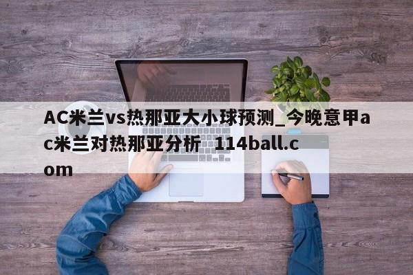 AC米兰vs热那亚大小球预测_今晚意甲ac米兰对热那亚分析  114ball.com