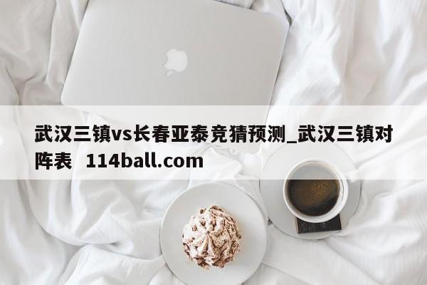 武汉三镇vs长春亚泰竞猜预测_武汉三镇对阵表  114ball.com
