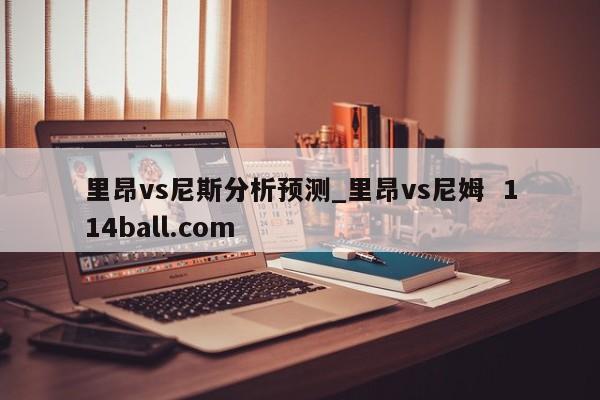 里昂vs尼斯分析预测_里昂vs尼姆  114ball.com